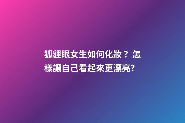 狐貍眼女生如何化妝？怎樣讓自己看起來更漂亮？